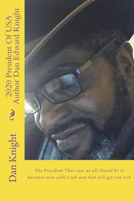 2020 President of USA Author Dan Edward Knight: The President That Says We All Should Be in Business Even with a Job and That Will Get You Rich