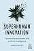Superhuman Innovation: Transforming Business with Artificial Intelligence (Kogan Page Inspire)