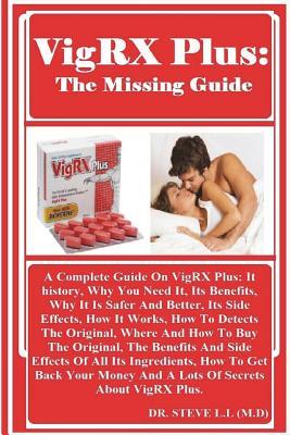 Vigrx Plus: The Missing Guide: A Complete Guide on Vigrx Plus: It History, Why You Need It, Its Benefits, Why It Is Safer and Better, Its Side Effects, How It Works, How to Detects the Original, Where and How to Buy the Original, the Benefits and Side ...
