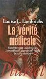 La Vérité médicale : Claude Bernard, Louis Pasteur, Sigmund Freud : légendes et réalités de notre médecine