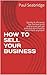 HOW TO SELL YOUR BUSINESS: Quickly & efficiently Get the best price And ensure you get paid and don’t have to work there anymore!