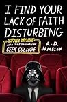 I Find Your Lack of Faith Disturbing: Star Wars and the Triumph of Geek Culture I Find Your Lack of Faith Disturbing: Star Wars and the Triumph of Geek Culture