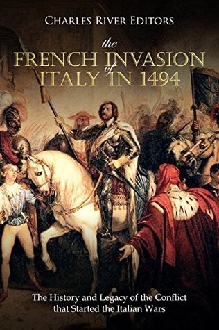 The French Invasion of Italy in 1494: The History and Legacy of the Conflict that Started the Italian Wars (Kindle Edition)