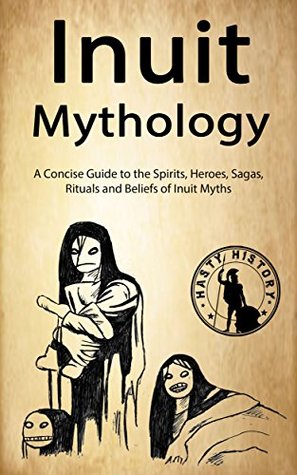 Inuit Mythology: A Concise Guide to the Gods, Heroes, Sagas, Rituals and Beliefs of Inuit Myths (Kindle Edition)