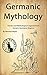 Germanic Mythology: Stories and Mythological Legends from Ancient Germanic Regions