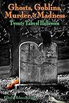 Ghosts, Goblins, Murder, & Madness: Twenty Tales of Halloween Ghosts, Goblins, Murder, & Madness: Twenty Tales of Halloween