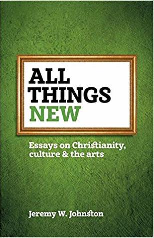 All Things New: Essays on Christianity, Culture & the Arts