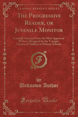 The Progressive Reader, or Juvenile Monitor: Carefully Selected From the Most Approved Writers, Designed for the Younger Classes of Children in Primary Schools (Classic Reprint)