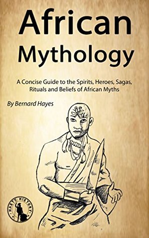 African Mythology: A Concise Guide to the Gods, Heroes, Sagas, Rituals and Beliefs of African Myths (Kindle Edition)