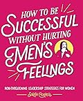 How to Be Successful without Hurting Men's Feelings: Non-threatening Leadership Strategies for Women