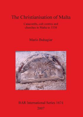 The Christianisation of Malta: Catacombs, Cult Centres and Churches in Malta to 1530 (BAR International)