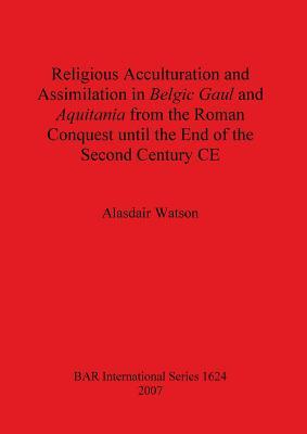 Religious Acculturation and Assimilation in Belgic Gaul and Aquitania from the Roman Conquest until the end of the Second Century CE (BAR International)