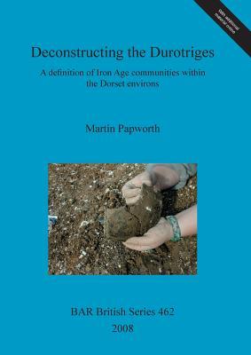 Deconstructing the Durotriges: A Definition of Iron Age Communities Within the Dorset Environs (BAR British)