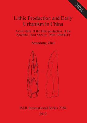 Lithic Production and Early Urbanism in China: A Case Study of the Lithic Production at the Neolithic Taosi Site (ca. 2500-1900 BCE) (BAR International)