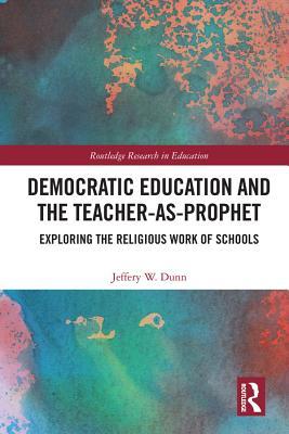 Democratic Education and the Teacher-As-Prophet: Exploring the Religious Work of Schools (Routledge Research in Education)
