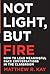 Not Light, but Fire: How to...