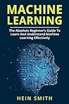 Machine Learning: The Absolute Beginner’s Guide To Learn And Understand Machine Learning Effectively