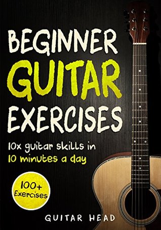 Guitar Exercises for Beginners: 10x Guitar Skills in 10 Minutes a Day: An Arsenal of 100+ Exercises for Beginners (Guitar Exercises Mastery Book 1)