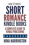How to Write Short Romance Kindle Books: A Complete Guide to Kindle Publishing (Fast-Track Guides)