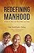 Redefining Manhood: A Guide for Men and Those Who Love Them