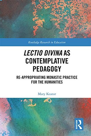 Lectio Divina as Contemplative Pedagogy: Re-appropriating Monastic Practice for the Humanities (Routledge Research in Education Book 16)
