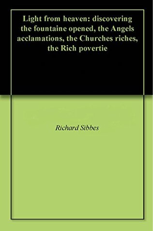 Light from heaven: discovering the fountaine opened, the Angels acclamations, the Churches riches, the Rich povertie