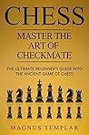 CHESS: MASTER THE ART OF CHECKMATE: The Ultimate Beginner’s Guide Into The Ancient Game of Chess (COMPLETE GUIDE) (Chess for Beginners Book 6)