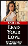 Lead Your Love: Get a Girlfriend in 3 Simple Steps