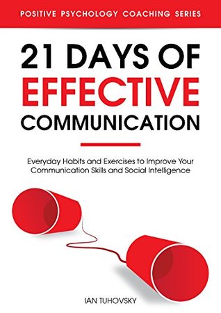 21 Days of Effective Communication: Everyday Habits and Exercises to Improve Your Communication Skills and Social Intelligence (Effective Communication: ... Skills & Build Strong Relationships Book 1)
