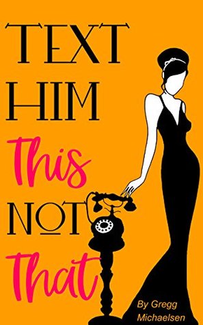 Text Him This Not That: Texting Tips To Build Attraction and Shorten His Response Time! (Relationship and Dating Advice for Women Book 20)