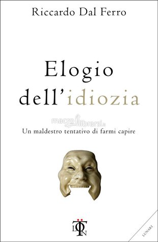 Elogio dell'idiozia. Un maldestro tentativo di farmi capire
