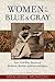 Women of the Blue and Gray True Civil War Stories of Mothers, Medics, Soldiers, and Spies by Marianne Monson