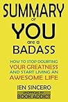 SUMMARY Of You Are a Badass: How to Stop Doubting Your Greatness and Start Living an Awesome Life By Jen Sincero SUMMARY Of You Are a Badass: How to Stop Doubting Your Greatness and Start Living an Awesome Life By Jen Sincero