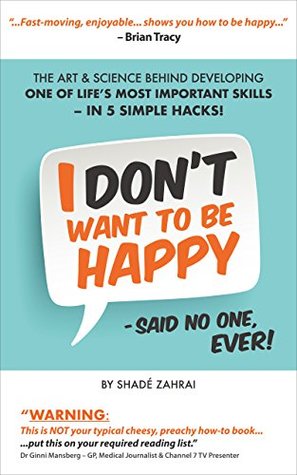 I Don't Want to Be Happy - Said No One, Ever!: The Art and Science Behind Developing One of Life's Most Important Skills - In 5 Simple Hacks! (Kindle Edition)