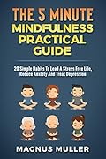 The 5 Minute Mindfulness Practical Guide: 20 Simple Habits To Lead A Stress Free Life, Reduce Anxiety And Treat Depression (The 5 Minute Self Help Series Book 3)