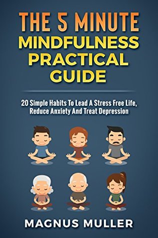 The 5 Minute Mindfulness Practical Guide: 20 Simple Habits To Lead A Stress Free Life, Reduce Anxiety And Treat Depression (The 5 Minute Self Help Series Book 3)