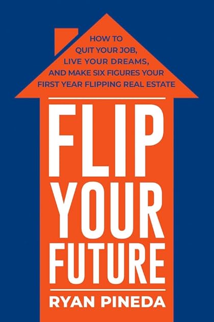 Flip Your Future: How to Quit Your Job, Live Your Dreams, And Make Six Figures Your First Year Flipping Real Estate