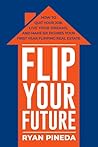 Flip Your Future: How to Quit Your Job, Live Your Dreams, And Make Six Figures Your First Year Flipping Real Estate
