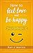 How To Feel Love And Be Happy: Strengthen your relationships, your faith, and your health