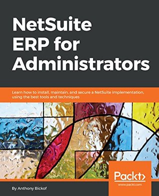 NetSuite ERP for Administrators: Learn how to install, maintain, and secure a NetSuite implementation, using the best tools and techniques (Kindle Edition)