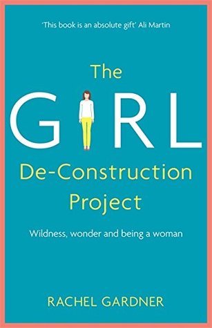 The Girl De-Construction Project: Wildness, wonder and being a woman (Hardcover)