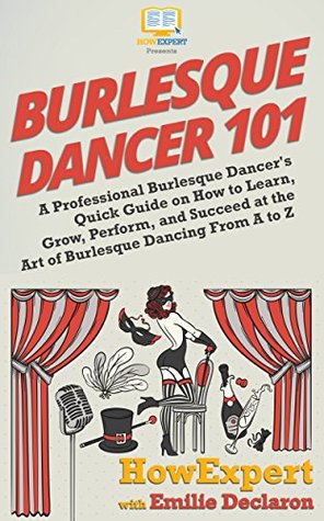 Burlesque Dancer 101: A Professional Burlesque Dancer's Quick Guide on How to Learn, Grow, Perform, and Succeed at the Art of Burlesque Dancing From A to Z (Kindle Edition)