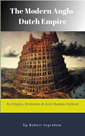 The Modern Anglo-Dutch Empire: Its Origins, Evolution, and Anti-Human Outlook (Kindle Edition)