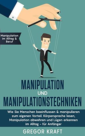 Manipulation und Manipulationstechniken: Wie Sie Menschen beeinflussen & manipulieren zum eigenen Vorteil. Körpersprache lesen, Manipulation abwehren und ... im Alltag - für Anfänger (German Edition)
