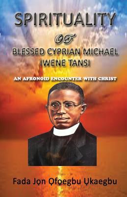 SPIRITUALITY oF BLESSED CYPRIAN MICHAEL IWENE TANSI: An Afronoid Encounter with Christ