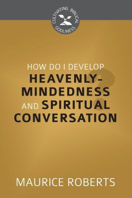 How Do I Develop Heavenly-Mindedness and Spiritual Conversation?