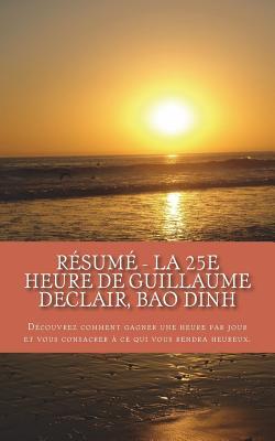 R�sum� - La 25e Heure de Guillaume Declair, Bao Dinh: D�couvrez Comment Gagner Une Heure Par Jour Et Vous Consacrer � Ce Qui Vous Rendra Heureux.