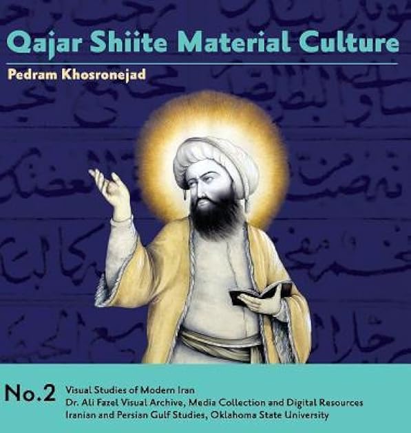 Qajar Shiite Material Culture: From the Court of Naser al-Din Shah to Popular Religious Paintings (Visual Studies of Modern Iran)