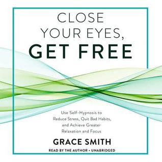 Close Your Eyes Get Free Use Self Hypnosis To Reduce Stress Quit Bad Habits And Achieve Greater Relaxation And Focus By Grace Smith