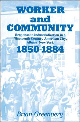 Worker and Community: Response to Industrialization in a Nineteenth Century American City, Albany, New York, 1850-1884 (Suny Series in American Social History)